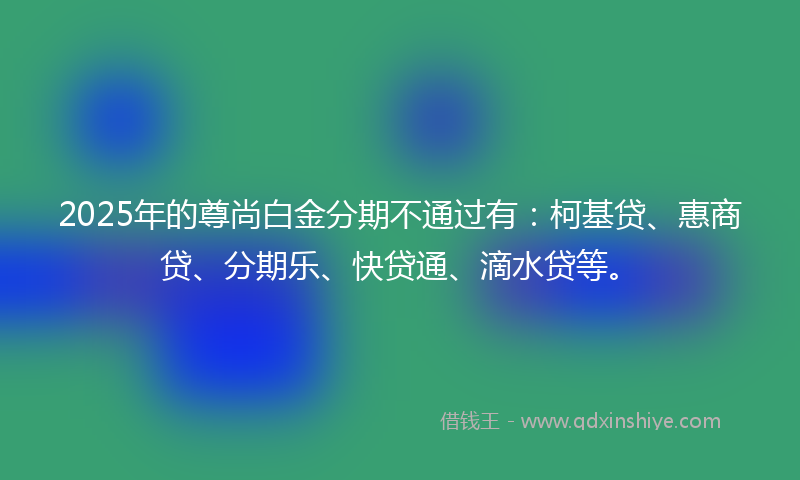2025年的尊尚白金分期不通过有：柯基贷、惠商贷、分期乐、快贷通、滴水贷等。