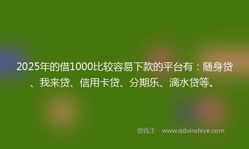 2025年的借1000比较容易下款的平台有：随身贷、我来贷、信用卡贷、分期乐、滴水贷等。