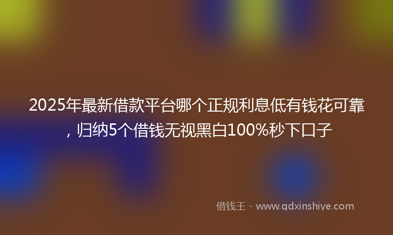 2025年最新借款平台哪个正规利息低有钱花可靠，归纳5个借钱无视黑白100%秒下口子