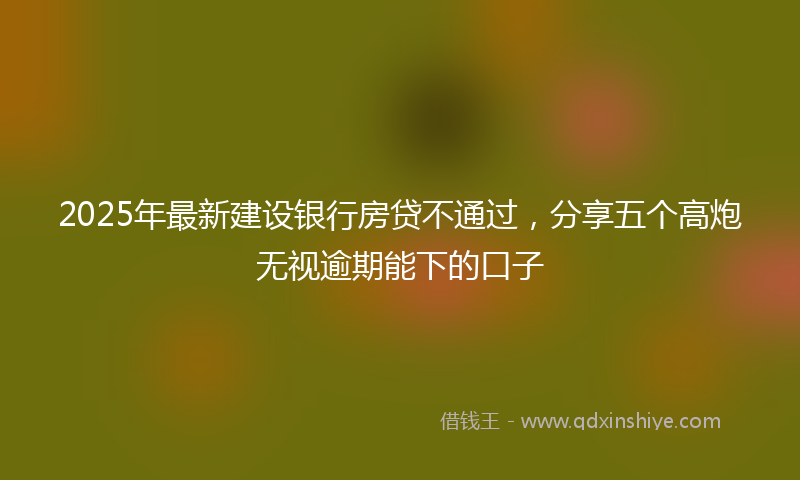 2025年最新建设银行房贷不通过，分享五个高炮无视逾期能下的口子