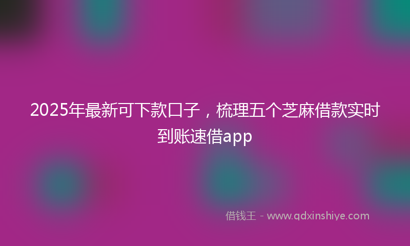 2025年最新可下款口子，梳理五个芝麻借款实时到账速借app