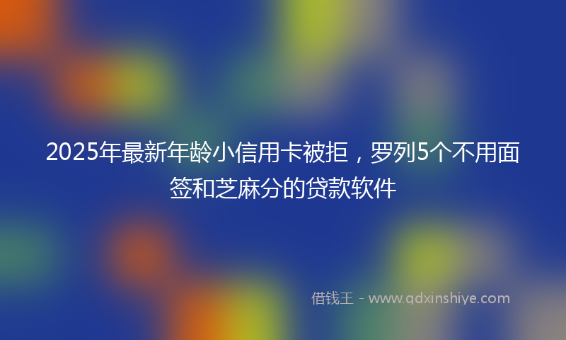2025年最新年龄小信用卡被拒，罗列5个不用面签和芝麻分的贷款软件