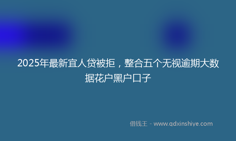 2025年最新宜人贷被拒，整合五个无视逾期大数据花户黑户口子