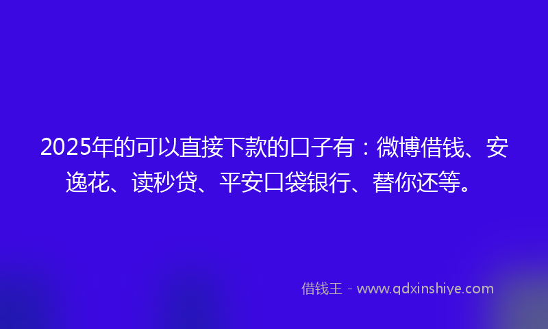 2025年的可以直接下款的口子有：微博借钱、安逸花、读秒贷、平安口袋银行、替你还等。