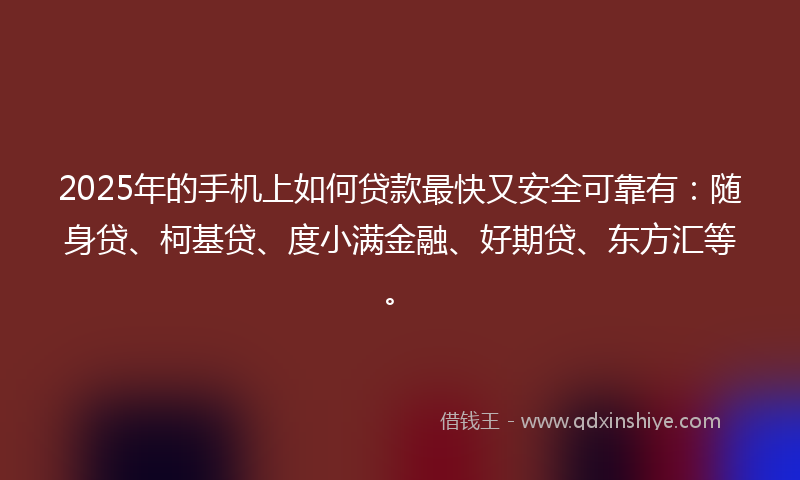 2025年的手机上如何贷款最快又安全可靠有：随身贷、柯基贷、度小满金融、好期贷、东方汇等。