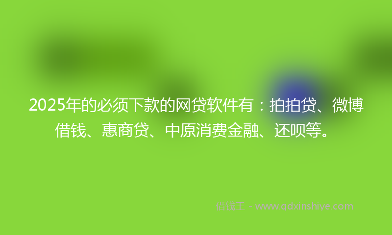 2025年的必须下款的网贷软件有：拍拍贷、微博借钱、惠商贷、中原消费金融、还呗等。