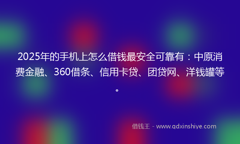 2025年的手机上怎么借钱最安全可靠有：中原消费金融、360借条、信用卡贷、团贷网、洋钱罐等。