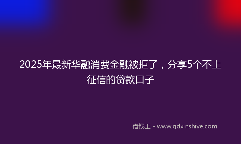 2025年最新华融消费金融被拒了，分享5个不上征信的贷款口子