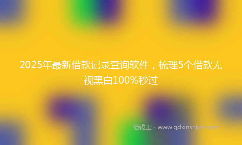 2025年最新借款记录查询软件，梳理5个借款无视黑白100%秒过
