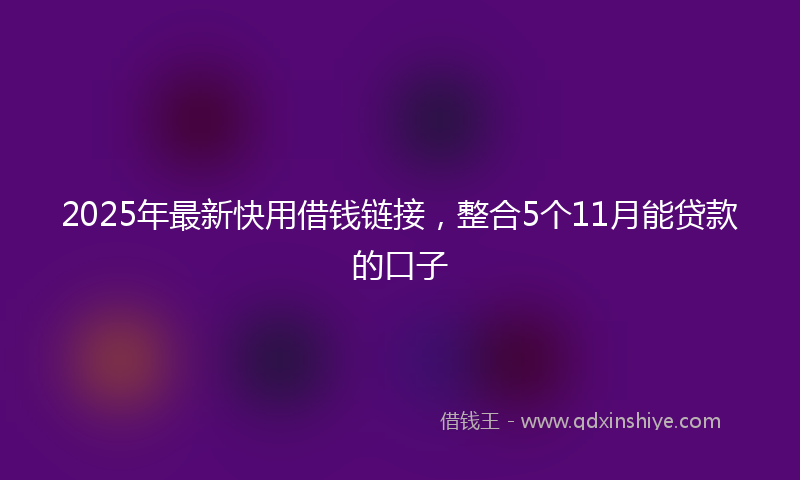 2025年最新快用借钱链接，整合5个11月能贷款的口子