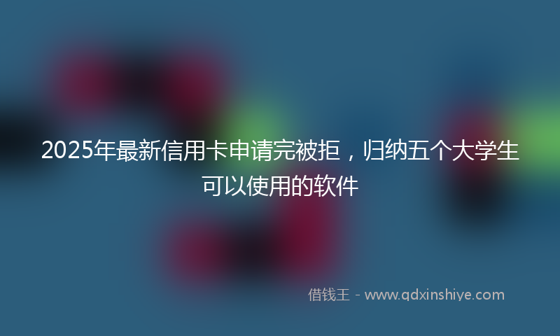 2025年最新信用卡申请完被拒，归纳五个大学生可以使用的软件