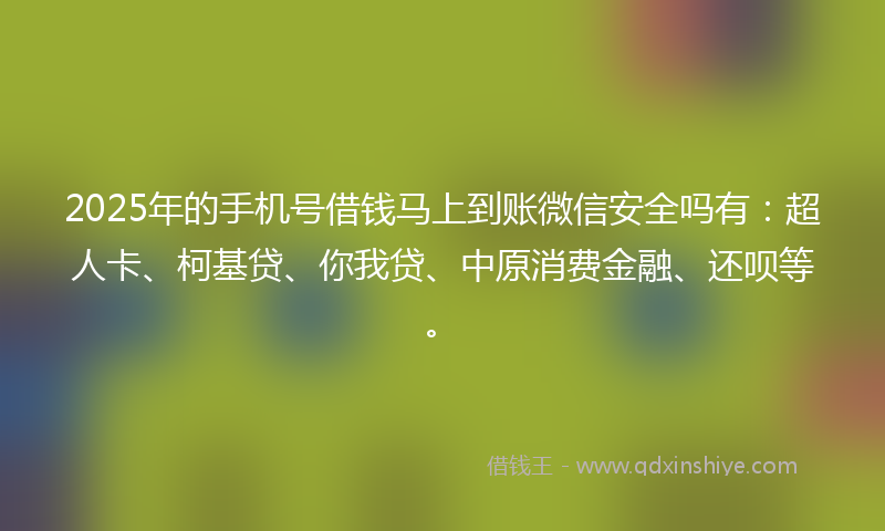 2025年的手机号借钱马上到账微信安全吗有：超人卡、柯基贷、你我贷、中原消费金融、还呗等。