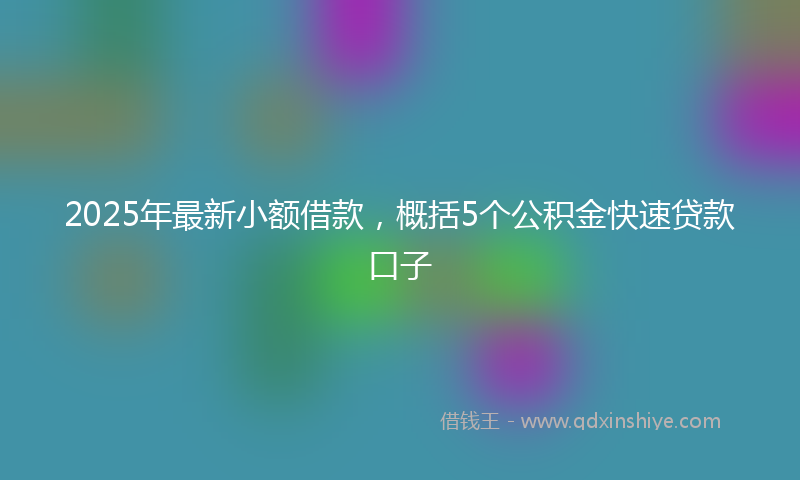 2025年最新小额借款，概括5个公积金快速贷款口子