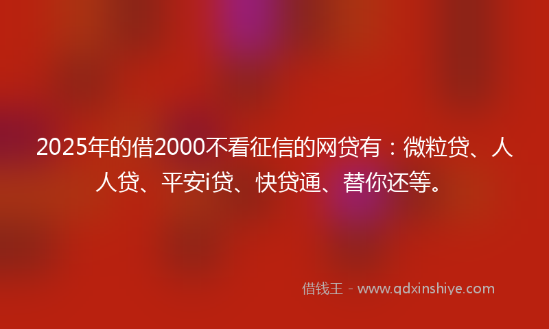 2025年的借2000不看征信的网贷有：微粒贷、人人贷、平安i贷、快贷通、替你还等。