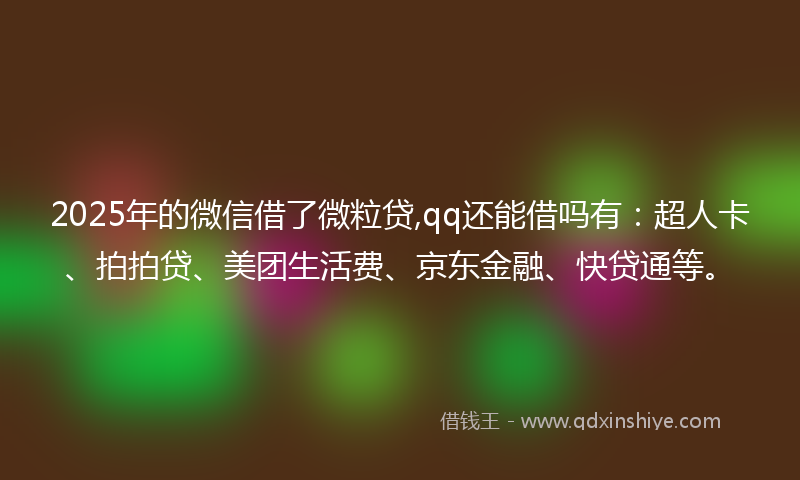 2025年的微信借了微粒贷,qq还能借吗有：超人卡、拍拍贷、美团生活费、京东金融、快贷通等。