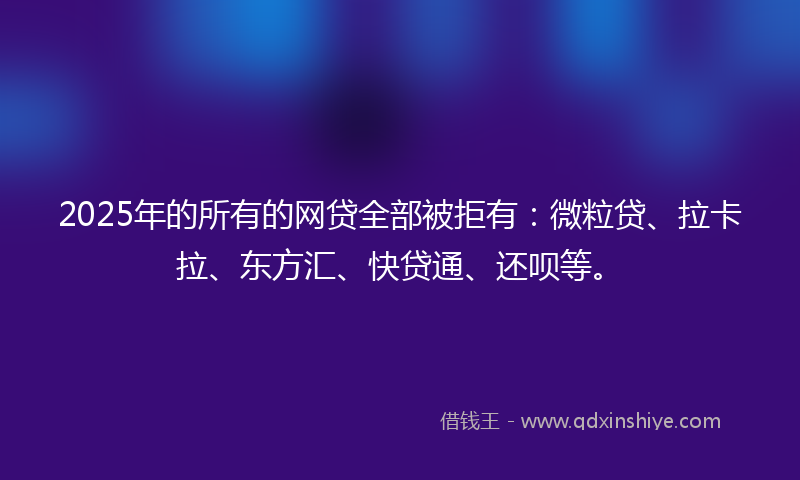 2025年的所有的网贷全部被拒有：微粒贷、拉卡拉、东方汇、快贷通、还呗等。