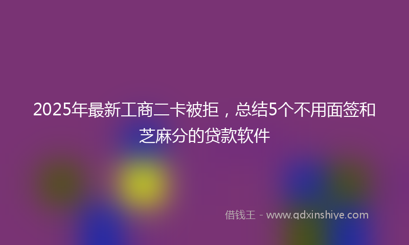2025年最新工商二卡被拒，总结5个不用面签和芝麻分的贷款软件