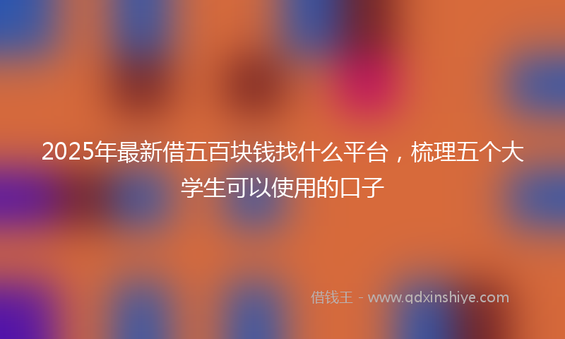 2025年最新借五百块钱找什么平台，梳理五个大学生可以使用的口子