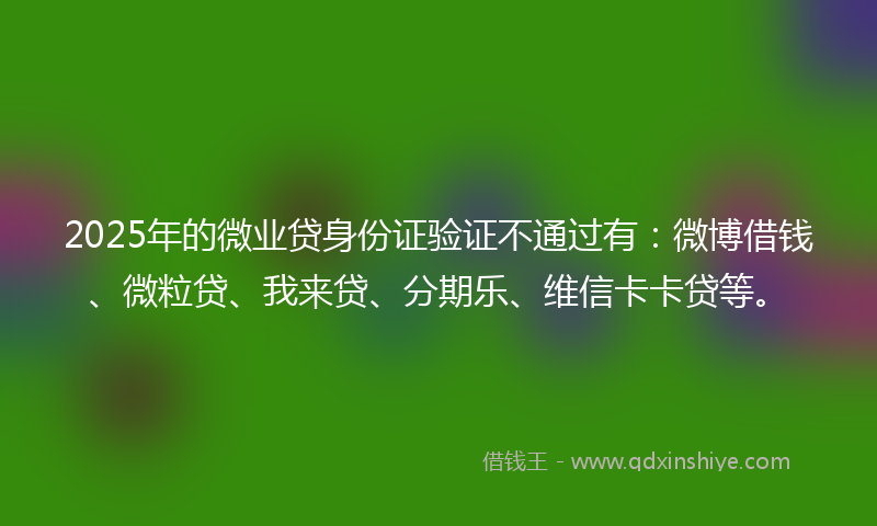2025年的微业贷身份证验证不通过有：微博借钱、微粒贷、我来贷、分期乐、维信卡卡贷等。