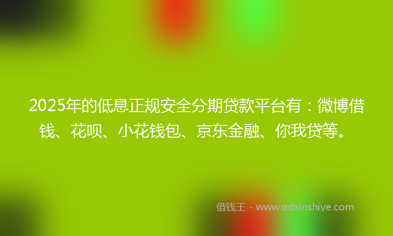 2025年的低息正规安全分期贷款平台有：微博借钱、花呗、小花钱包、京东金融、你我贷等。