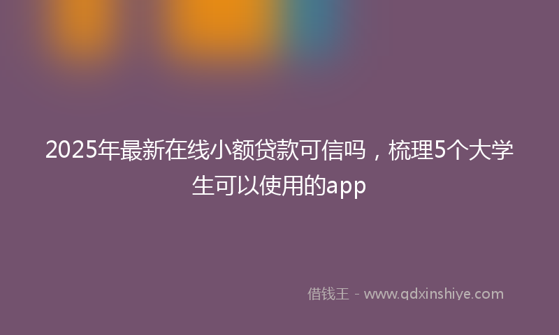 2025年最新在线小额贷款可信吗，梳理5个大学生可以使用的app