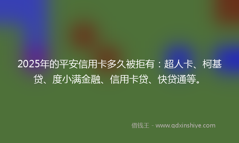 2025年的平安信用卡多久被拒有：超人卡、柯基贷、度小满金融、信用卡贷、快贷通等。