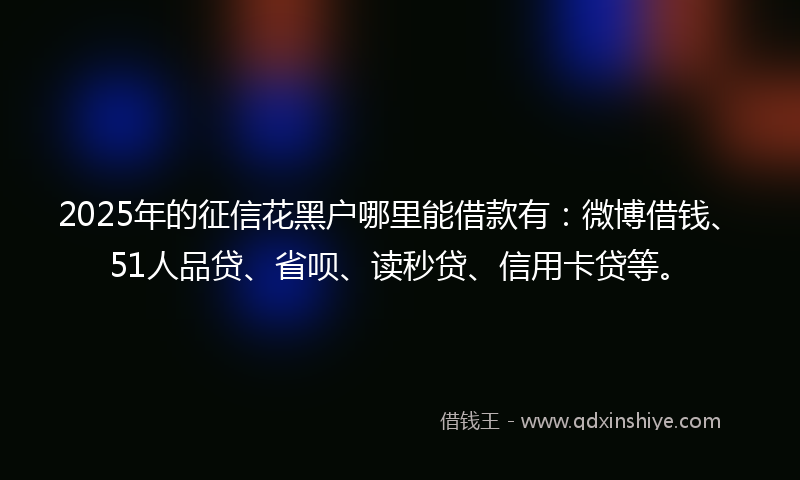 2025年的征信花黑户哪里能借款有：微博借钱、51人品贷、省呗、读秒贷、信用卡贷等。