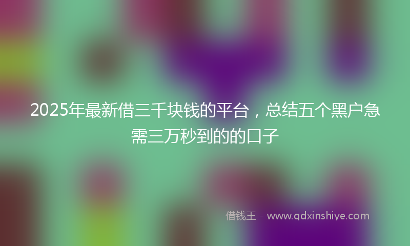 2025年最新借三千块钱的平台，总结五个黑户急需三万秒到的的口子