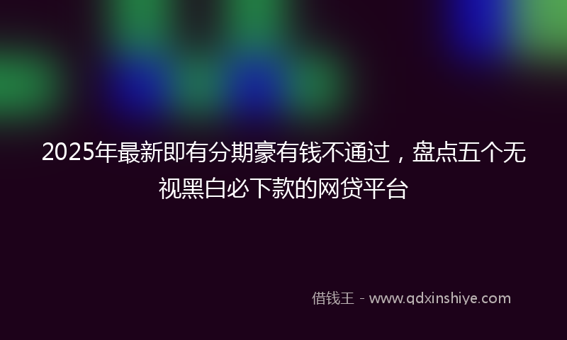 2025年最新即有分期豪有钱不通过，盘点五个无视黑白必下款的网贷平台