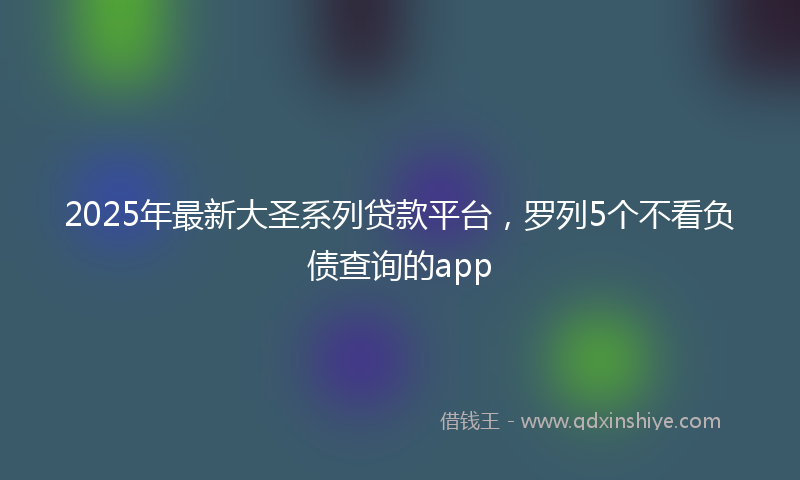 2025年最新大圣系列贷款平台，罗列5个不看负债查询的app