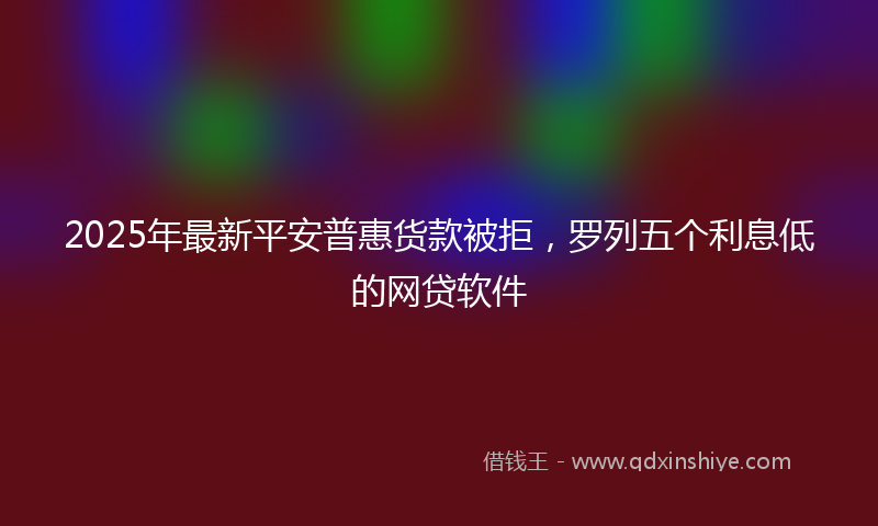 2025年最新平安普惠货款被拒，罗列五个利息低的网贷软件