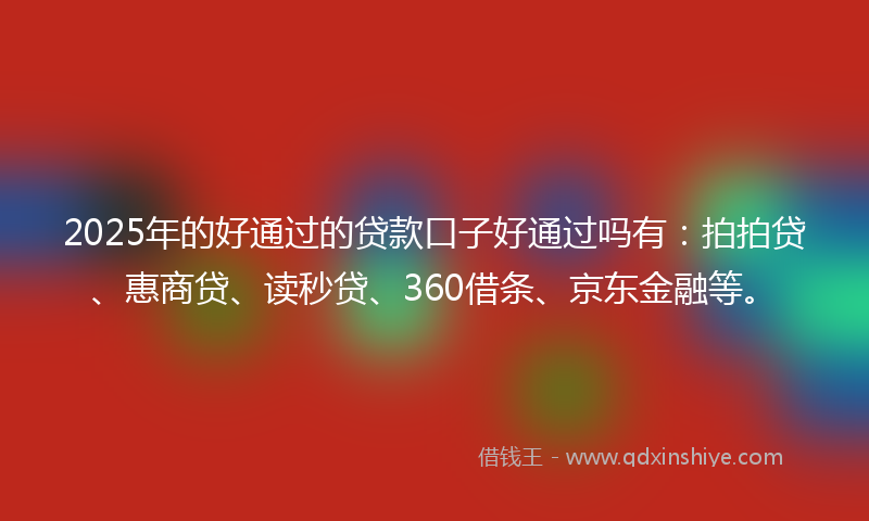 2025年的好通过的贷款口子好通过吗有：拍拍贷、惠商贷、读秒贷、360借条、京东金融等。