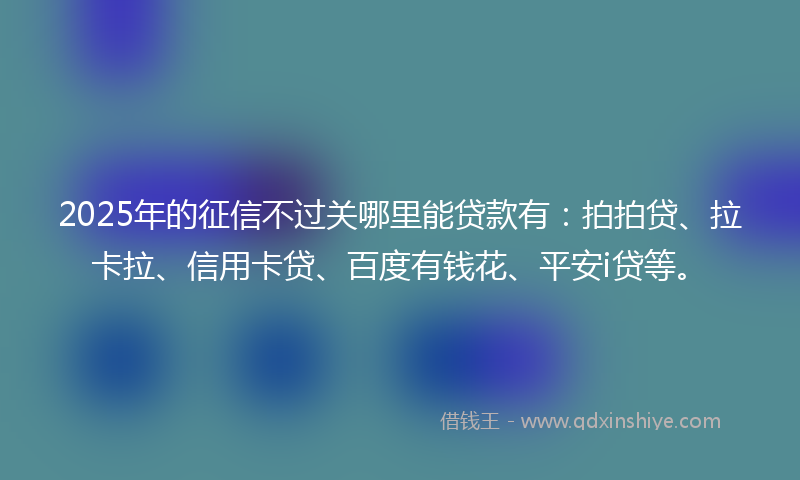 2025年的征信不过关哪里能贷款有：拍拍贷、拉卡拉、信用卡贷、百度有钱花、平安i贷等。