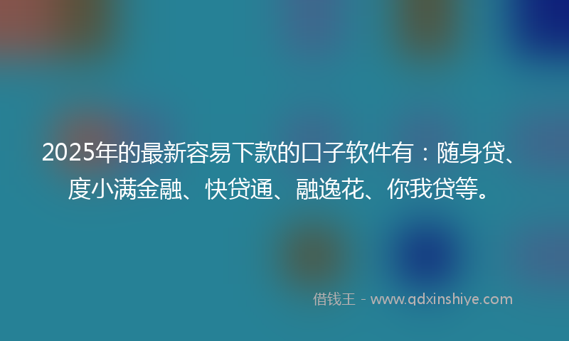 2025年的最新容易下款的口子软件有：随身贷、度小满金融、快贷通、融逸花、你我贷等。