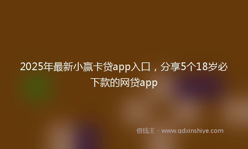 2025年最新小赢卡贷app入口，分享5个18岁必下款的网贷app