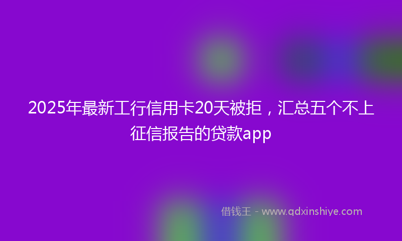 2025年最新工行信用卡20天被拒，汇总五个不上征信报告的贷款app