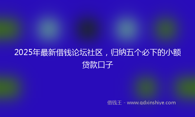 2025年最新借钱论坛社区，归纳五个必下的小额贷款口子