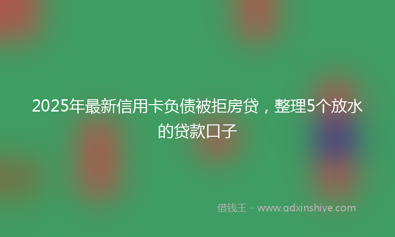2025年最新信用卡负债被拒房贷，整理5个放水的贷款口子