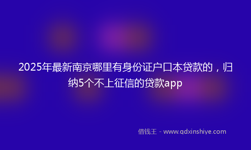 2025年最新南京哪里有身份证户口本贷款的，归纳5个不上征信的贷款app