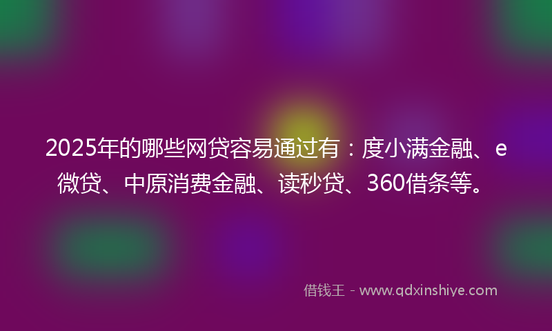 2025年的哪些网贷容易通过有：度小满金融、e微贷、中原消费金融、读秒贷、360借条等。