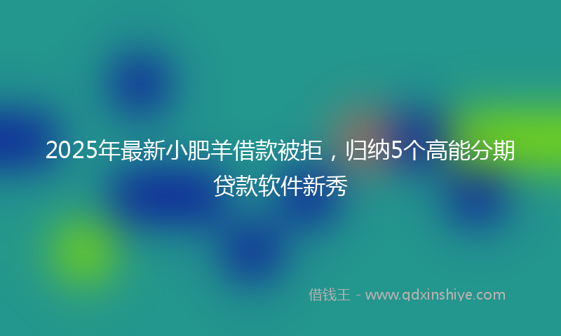 2025年最新小肥羊借款被拒，归纳5个高能分期贷款软件新秀