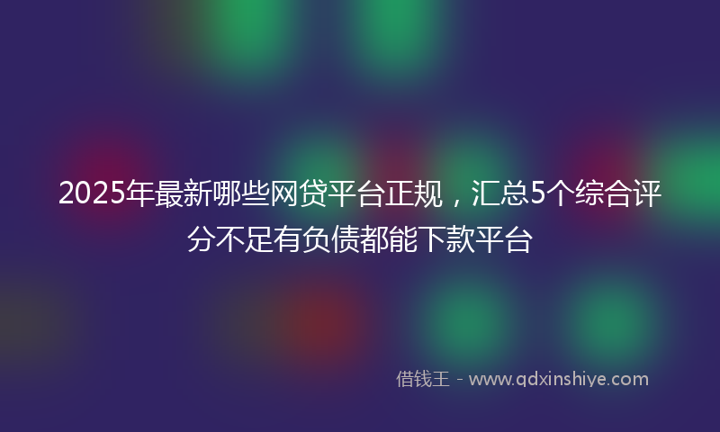 2025年最新哪些网贷平台正规，汇总5个综合评分不足有负债都能下款平台