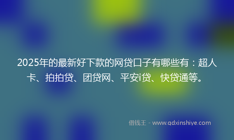 2025年的最新好下款的网贷口子有哪些有：超人卡、拍拍贷、团贷网、平安i贷、快贷通等。