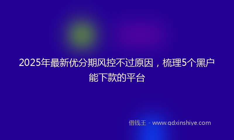 2025年最新优分期风控不过原因，梳理5个黑户能下款的平台