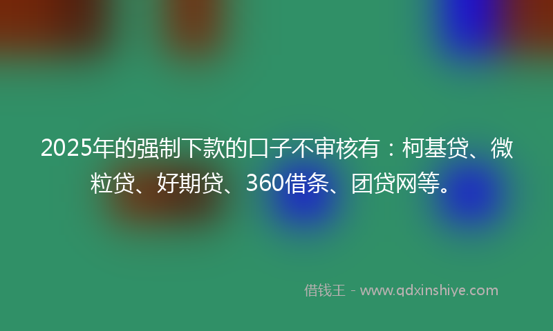 2025年的强制下款的口子不审核有：柯基贷、微粒贷、好期贷、360借条、团贷网等。