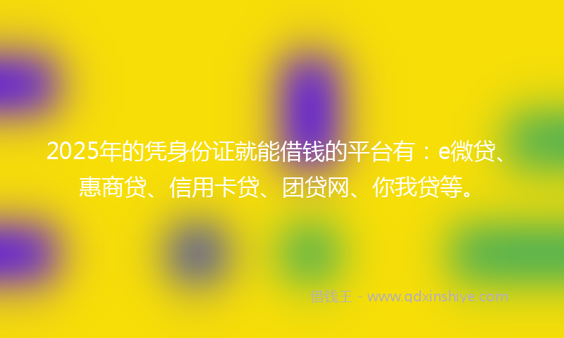 2025年的凭身份证就能借钱的平台有：e微贷、惠商贷、信用卡贷、团贷网、你我贷等。