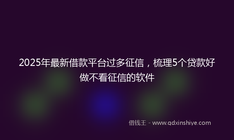 2025年最新借款平台过多征信，梳理5个贷款好做不看征信的软件