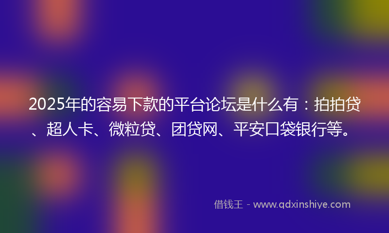 2025年的容易下款的平台论坛是什么有：拍拍贷、超人卡、微粒贷、团贷网、平安口袋银行等。