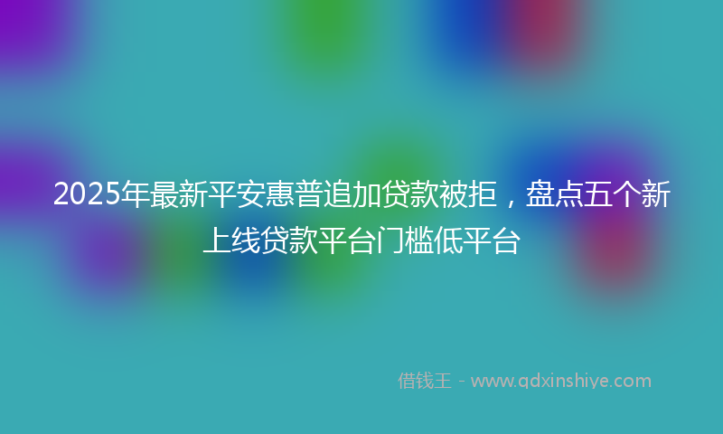 2025年最新平安惠普追加贷款被拒，盘点五个新上线贷款平台门槛低平台
