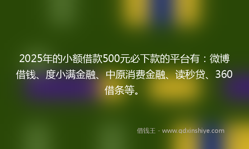2025年的小额借款500元必下款的平台有：微博借钱、度小满金融、中原消费金融、读秒贷、360借条等。